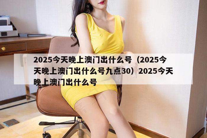 2025今天晚上澳门出什么号（2025今天晚上澳门出什么号九点30）2025今天晚上澳门出什么号